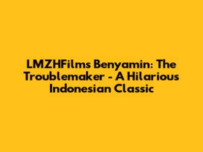 LMZHFilm's Benyamin: The Troublemaker - A Hilarious Indonesian Classic