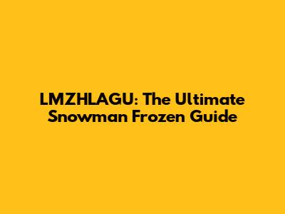LMZHLAGU: The Ultimate Snowman Frozen Guide