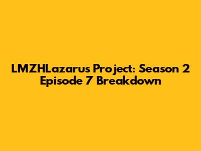 LMZHLazarus Project: Season 2 Episode 7 Breakdown
