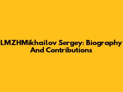 LMZHMikhailov Sergey: Biography And Contributions