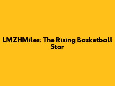 LMZHMiles: The Rising Basketball Star