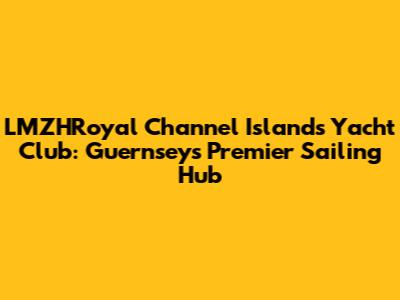 LMZHRoyal Channel Islands Yacht Club: Guernsey's Premier Sailing Hub