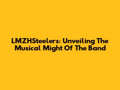 LMZHSteelers: Unveiling The Musical Might Of The Band