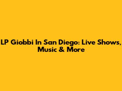 LP Giobbi In San Diego: Live Shows, Music & More