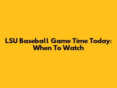 LSU Baseball Game Time Today: When To Watch