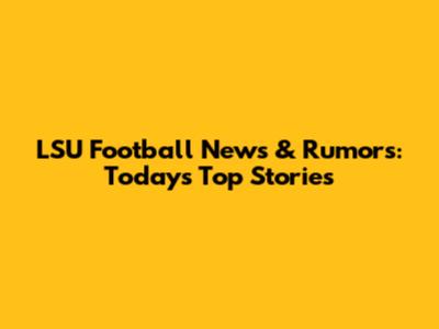 LSU Football News & Rumors: Today's Top Stories