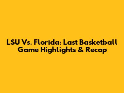 LSU Vs. Florida: Last Basketball Game Highlights & Recap