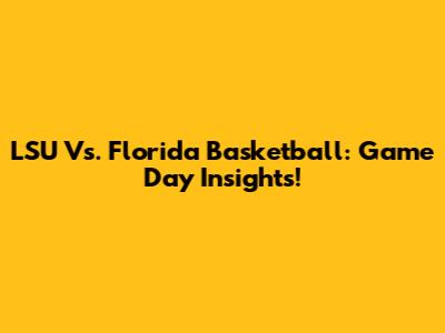 LSU Vs. Florida Basketball: Game Day Insights!