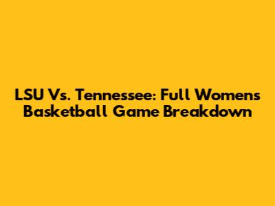 LSU Vs. Tennessee: Full Women's Basketball Game Breakdown