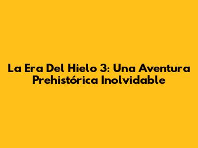 La Era Del Hielo 3: Una Aventura Prehistórica Inolvidable