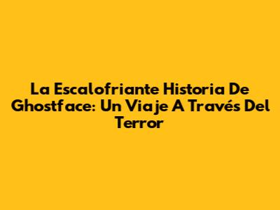 La Escalofriante Historia De Ghostface: Un Viaje A Través Del Terror