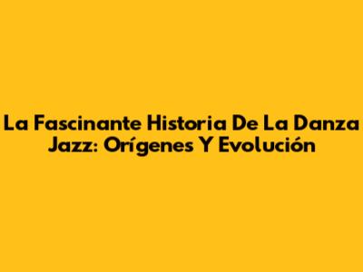 La Fascinante Historia De La Danza Jazz: Orígenes Y Evolución