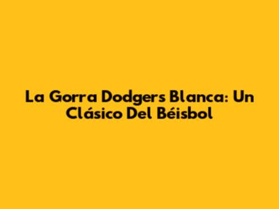 La Gorra Dodgers Blanca: Un Clásico Del Béisbol