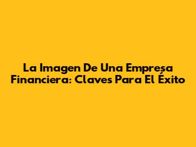 La Imagen De Una Empresa Financiera: Claves Para El Éxito