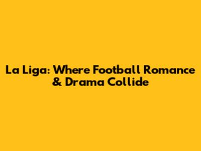 La Liga: Where Football Romance & Drama Collide