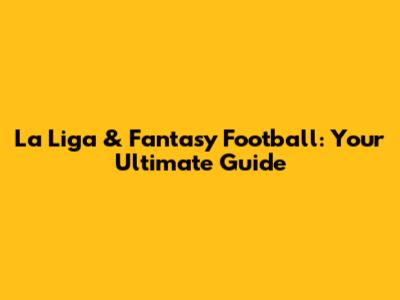 La Liga & Fantasy Football: Your Ultimate Guide
