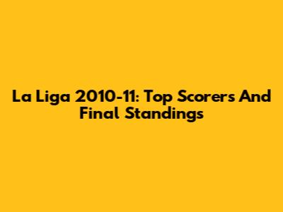 La Liga 2010-11: Top Scorers And Final Standings