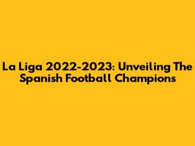 La Liga 2022-2023: Unveiling The Spanish Football Champions