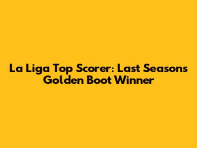 La Liga Top Scorer: Last Season's Golden Boot Winner
