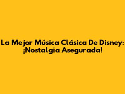 La Mejor Música Clásica De Disney: ¡Nostalgia Asegurada!
