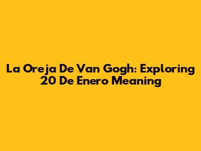 La Oreja De Van Gogh: Exploring 20 De Enero Meaning