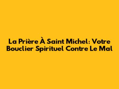 La Prière À Saint Michel: Votre Bouclier Spirituel Contre Le Mal
