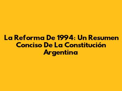 La Reforma De 1994: Un Resumen Conciso De La Constitución Argentina