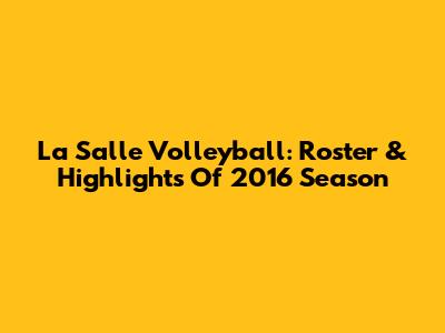 La Salle Volleyball: Roster & Highlights Of 2016 Season