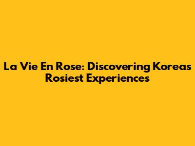 La Vie En Rose: Discovering Korea's Rosiest Experiences