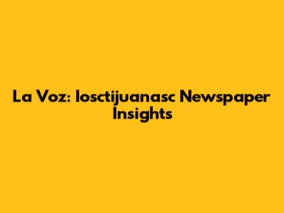 La Voz: Iosctijuanasc Newspaper Insights
