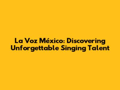 La Voz México: Discovering Unforgettable Singing Talent