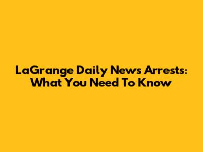 LaGrange Daily News Arrests: What You Need To Know