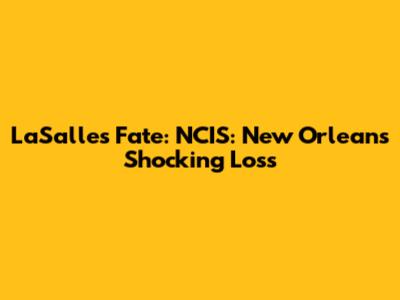 LaSalle's Fate: NCIS: New Orleans' Shocking Loss