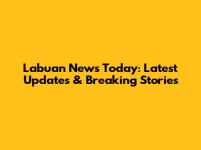 Labuan News Today: Latest Updates & Breaking Stories