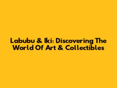 Labubu & Iki: Discovering The World Of Art & Collectibles