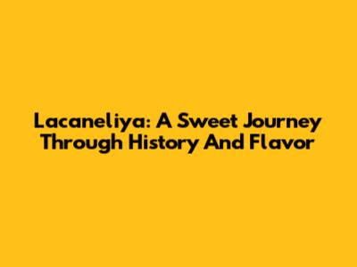 Lacaneliya: A Sweet Journey Through History And Flavor