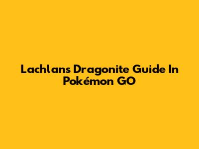 Lachlan's Dragonite Guide In Pokémon GO