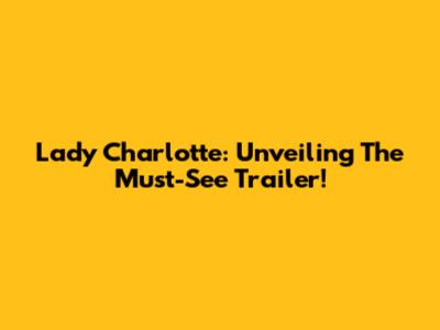 Lady Charlotte: Unveiling The Must-See Trailer!