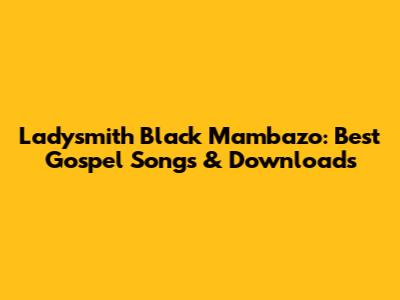 Ladysmith Black Mambazo: Best Gospel Songs & Downloads
