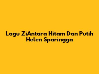 Lagu "ZiAntara Hitam Dan Putih" Helen Sparingga