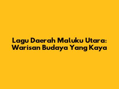 Lagu Daerah Maluku Utara: Warisan Budaya Yang Kaya