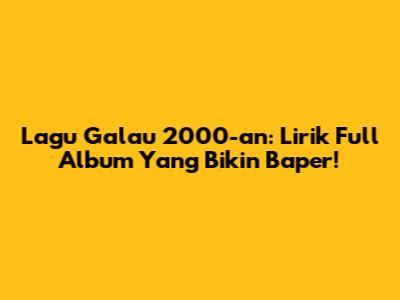 Lagu Galau 2000-an: Lirik Full Album Yang Bikin Baper!
