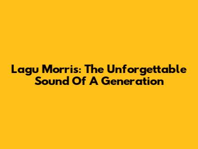 Lagu Morris: The Unforgettable Sound Of A Generation