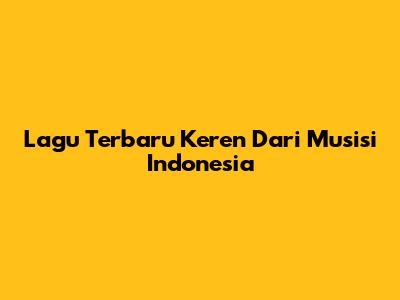 Lagu Terbaru Keren Dari Musisi Indonesia