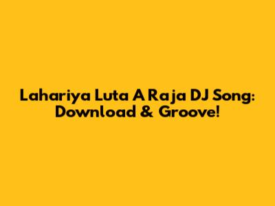 Lahariya Luta A Raja DJ Song: Download & Groove!
