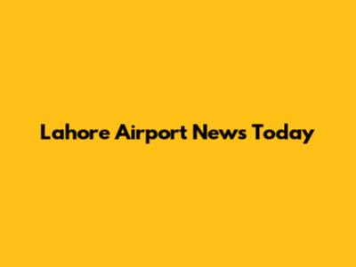 Lahore Airport News Today