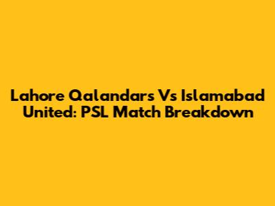 Lahore Qalandars Vs Islamabad United: PSL Match Breakdown