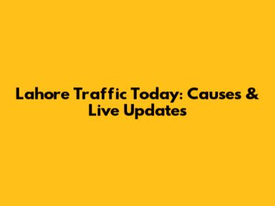 Lahore Traffic Today: Causes & Live Updates