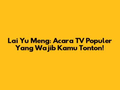 Lai Yu Meng: Acara TV Populer Yang Wajib Kamu Tonton!