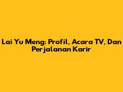 Lai Yu Meng: Profil, Acara TV, Dan Perjalanan Karir